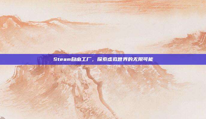 Steam自由工厂,探索虚拟世界的无限可能
