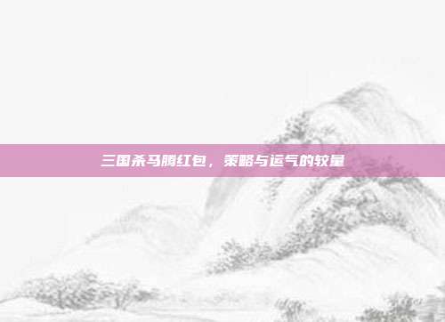 三国杀马腾红包,策略与运气的较量