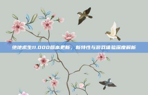 绝地求生11.000版本更新,新特性与游戏体验深度解析