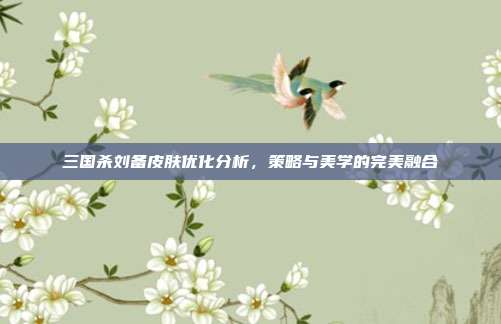 三国杀刘备皮肤优化分析,策略与美学的完美融合