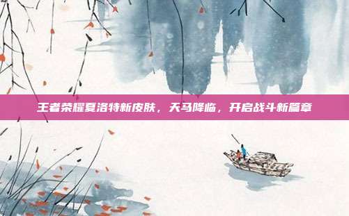 王者荣耀夏洛特新皮肤,天马降临,开启战斗新篇章