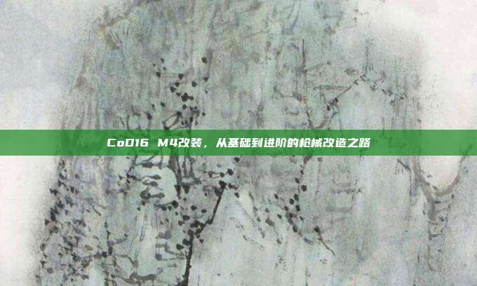 CoD16 M4改装,从基础到进阶的枪械改造之路