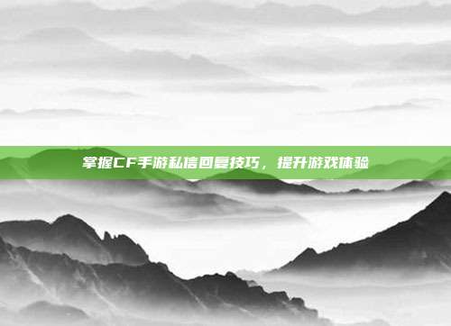掌握CF手游私信回复技巧,提升游戏体验