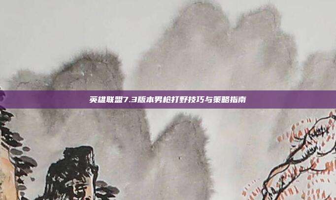 英雄联盟7.3版本男枪打野技巧与策略指南