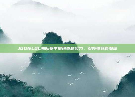 JDG在LOL洲际赛中展现卓越实力,引领电竞新潮流