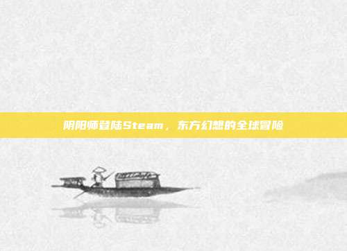 阴阳师登陆Steam,东方幻想的全球冒险