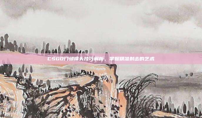 CSGO门缝爆头技巧解析,掌握精准射击的艺术
