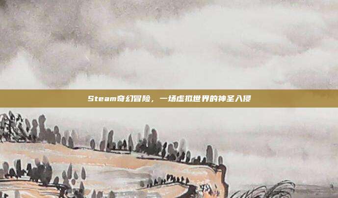 Steam奇幻冒险,一场虚拟世界的神圣入侵