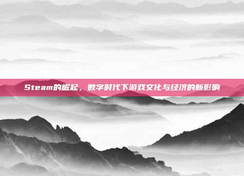 Steam的崛起,数字时代下游戏文化与经济的新影响