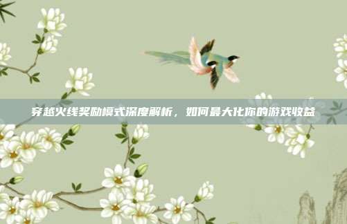 穿越火线奖励模式深度解析,如何最大化你的游戏收益