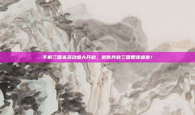 手机三国杀活动盛大开启,邀你共赴三国智谋盛宴!