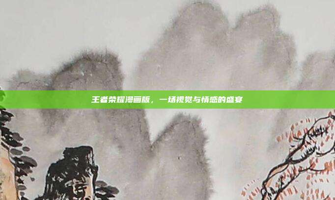 王者荣耀漫画版,一场视觉与情感的盛宴