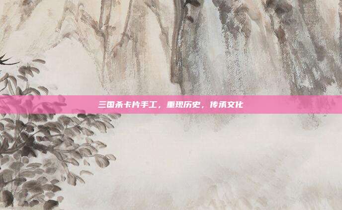 三国杀卡片手工,重现历史,传承文化