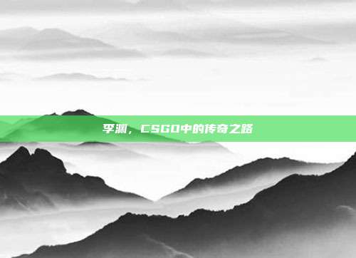 李渊,CSGO中的传奇之路