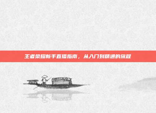 王者荣耀新手直播指南,从入门到精通的旅程