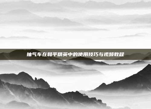 抽气车在和平精英中的使用技巧与视频教程