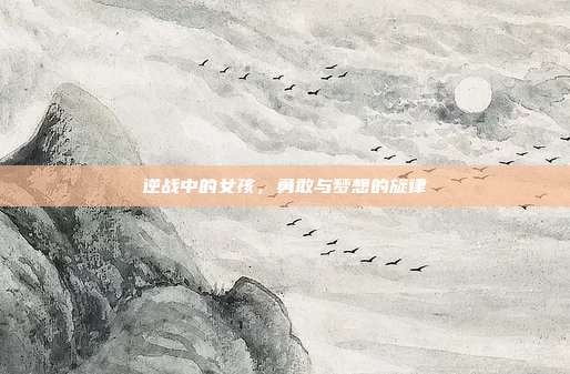 逆战中的女孩,勇敢与梦想的旋律