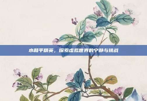 水和平精英,探索虚拟世界的宁静与挑战