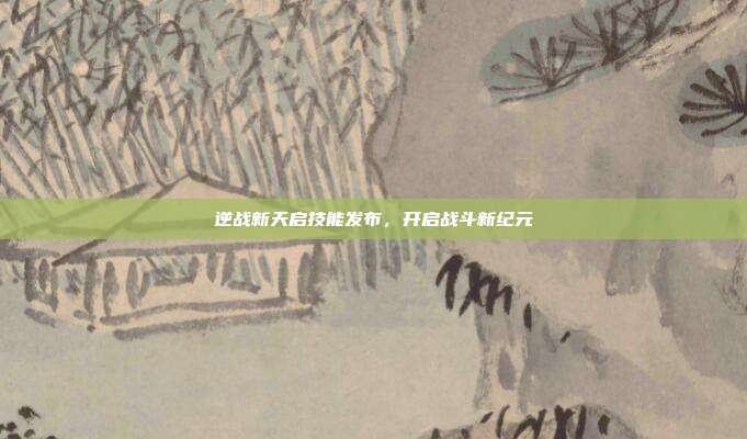 逆战新天启技能发布,开启战斗新纪元