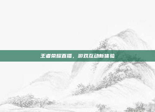 王者荣耀直播,游戏互动新体验
