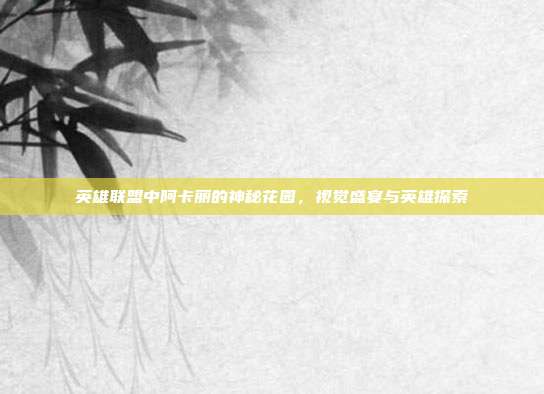英雄联盟中阿卡丽的神秘花园,视觉盛宴与英雄探索