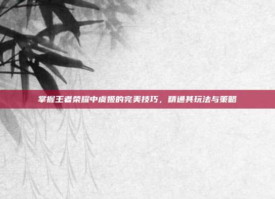 掌握王者荣耀中虞姬的完美技巧,精通其玩法与策略