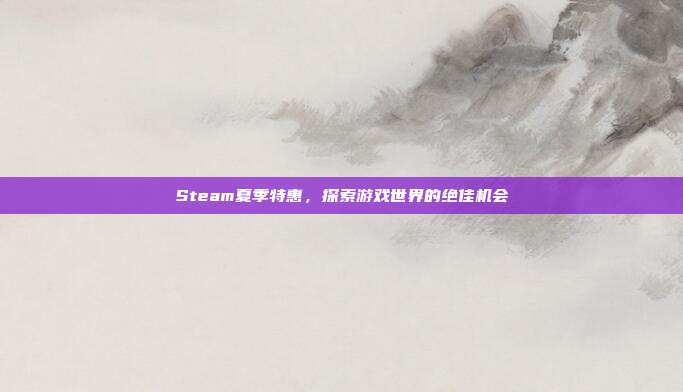 Steam夏季特惠,探索游戏世界的绝佳机会