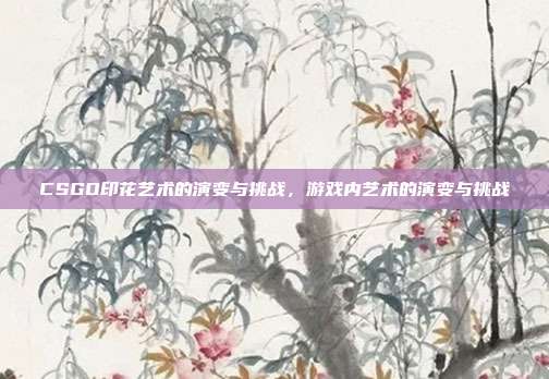CSGO印花艺术的演变与挑战,游戏内艺术的演变与挑战