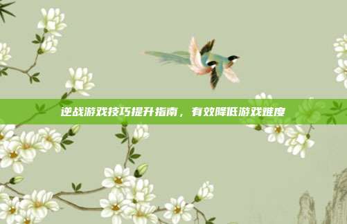 逆战游戏技巧提升指南,有效降低游戏难度