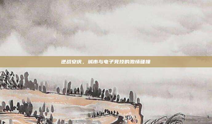 逆战安庆,城市与电子竞技的激情碰撞