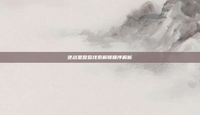 逆战星图祭线索解锁顺序解析