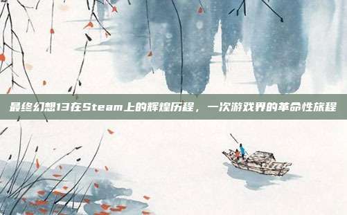 最终幻想13在Steam上的辉煌历程,一次游戏界的革命性旅程