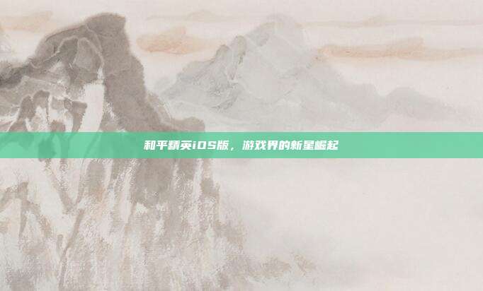 和平精英iOS版,游戏界的新星崛起