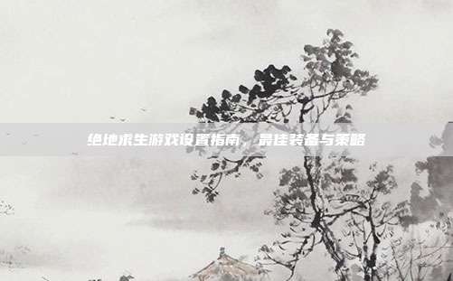 绝地求生游戏设置指南,最佳装备与策略
