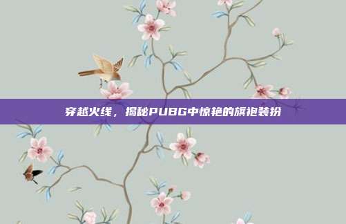 穿越火线,揭秘PUBG中惊艳的旗袍装扮