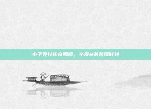 电子竞技传奇瞬间,辛哥9杀荣耀时刻