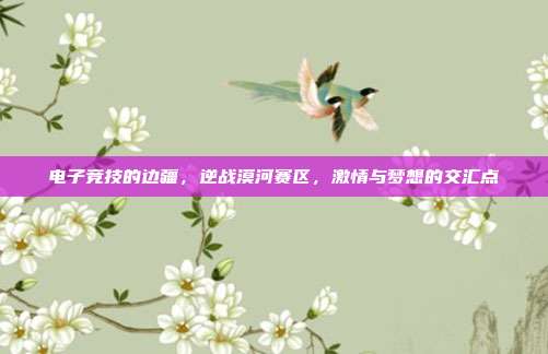 电子竞技的边疆,逆战漠河赛区,激情与梦想的交汇点