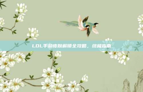 LOL手游皮肤解锁全攻略,终极指南