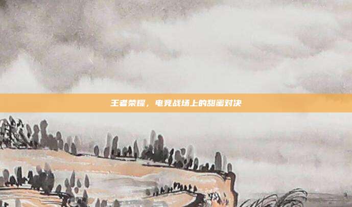 王者荣耀,电竞战场上的甜蜜对决