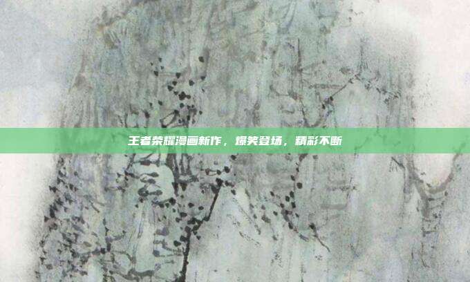 王者荣耀漫画新作,爆笑登场,精彩不断