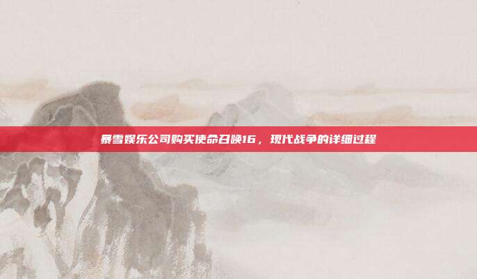 暴雪娱乐公司购买使命召唤16,现代战争的详细过程
