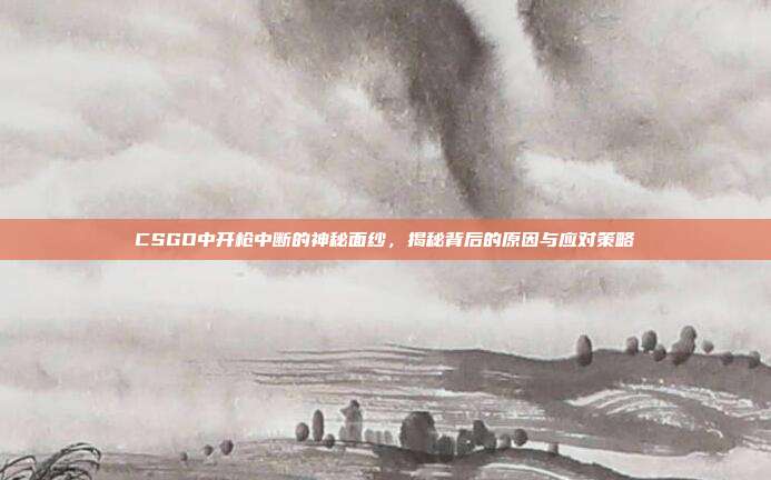 CSGO中开枪中断的神秘面纱,揭秘背后的原因与应对策略