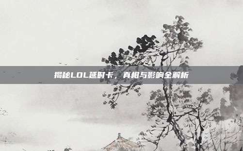 揭秘LOL延时卡,真相与影响全解析