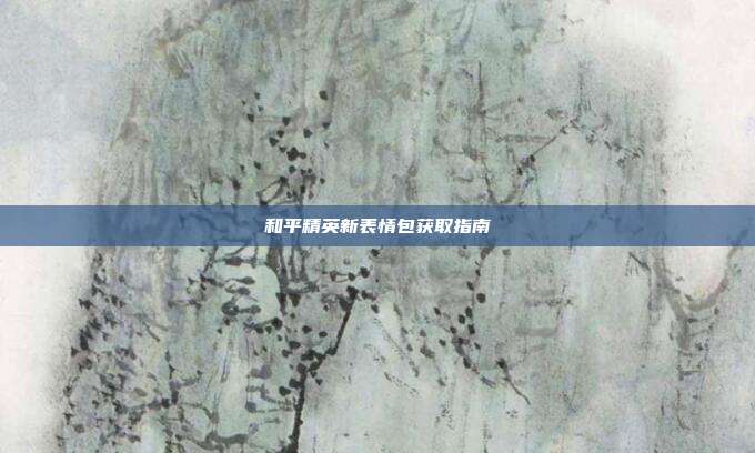 和平精英新表情包获取指南
