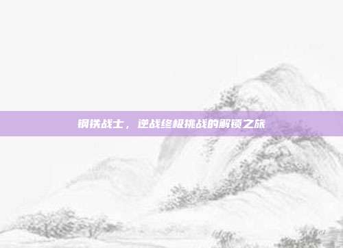钢铁战士,逆战终极挑战的解锁之旅