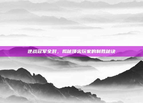 逆战冠军全对,揭秘顶尖玩家的制胜秘诀