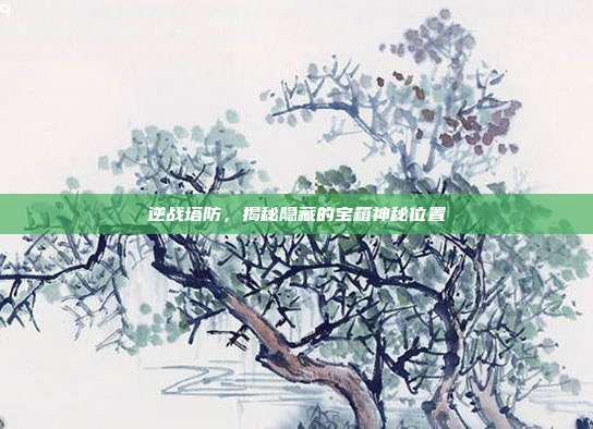 逆战塔防,揭秘隐藏的宝箱神秘位置