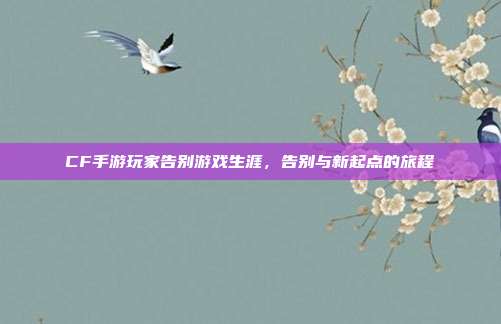 CF手游玩家告别游戏生涯,告别与新起点的旅程