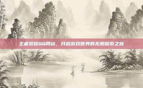 王者荣耀QQ网站,开启游戏世界的无限探索之旅