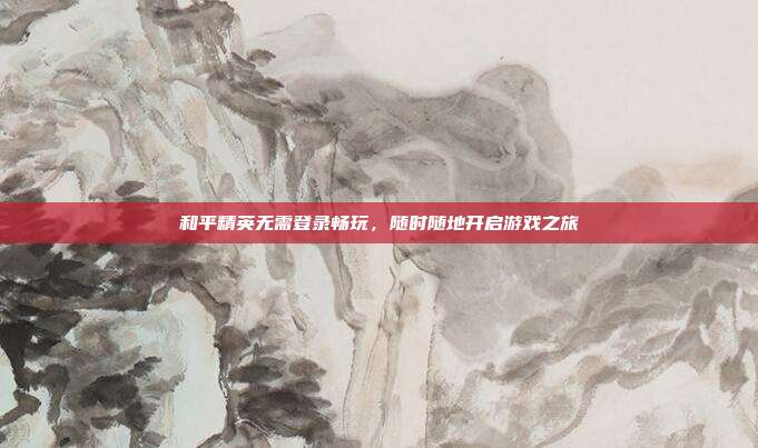 和平精英无需登录畅玩，随时随地开启游戏之旅